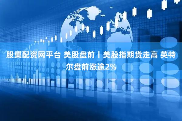 股巢配资网平台 美股盘前丨美股指期货走高 英特尔盘前涨逾2%