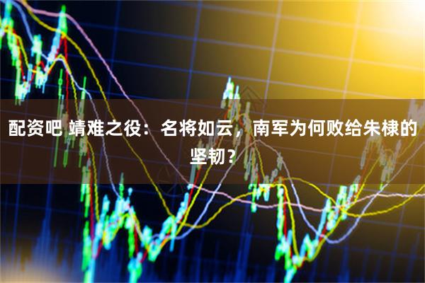 配资吧 靖难之役：名将如云，南军为何败给朱棣的坚韧？