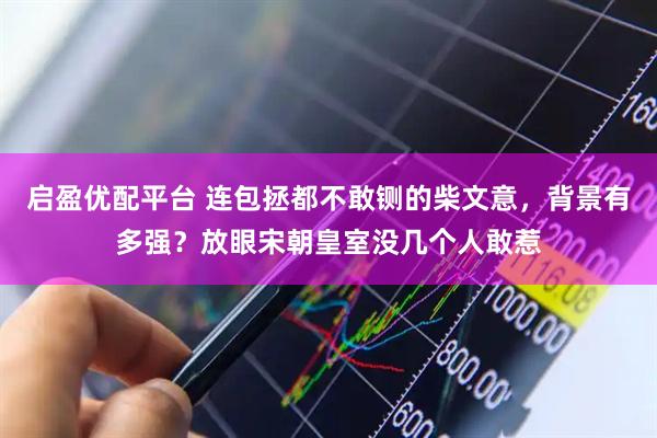 启盈优配平台 连包拯都不敢铡的柴文意，背景有多强？放眼宋朝皇室没几个人敢惹