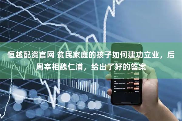 恒越配资官网 贫民家庭的孩子如何建功立业，后周宰相魏仁浦，给出了好的答案