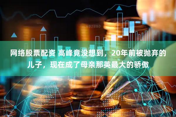 网络股票配资 高峰竟没想到，20年前被抛弃的儿子，现在成了母亲那英最大的骄傲
