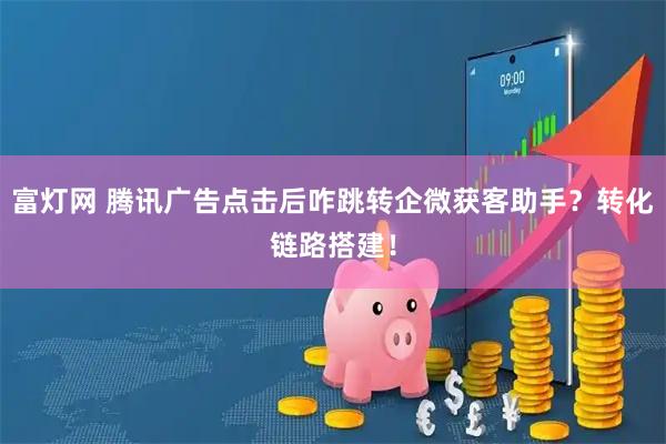 富灯网 腾讯广告点击后咋跳转企微获客助手？转化链路搭建！
