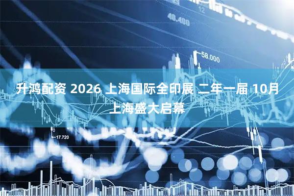 升鸿配资 2026 上海国际全印展 二年一届 10月上海盛大启幕