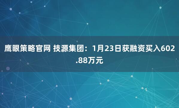鹰眼策略官网 技源集团：1月23日获融资买入602.88万元