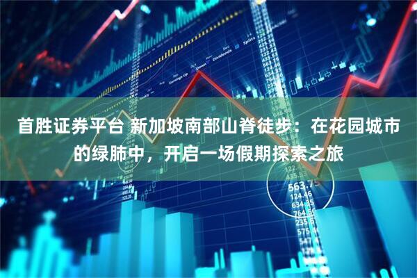 首胜证券平台 新加坡南部山脊徒步：在花园城市的绿肺中，开启一场假期探索之旅