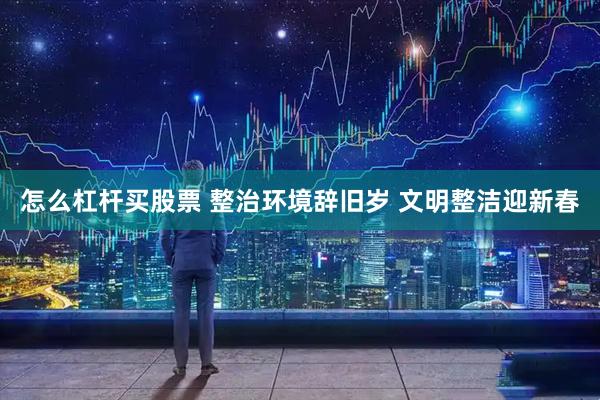 怎么杠杆买股票 整治环境辞旧岁 文明整洁迎新春