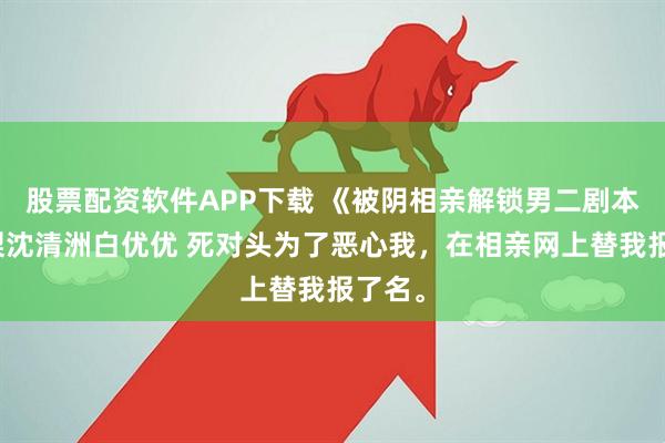 股票配资软件APP下载 《被阴相亲解锁男二剧本》江梨沈清洲白优优 死对头为了恶心我，在相亲网上替我报了名。