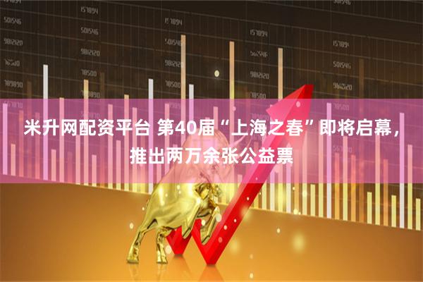 米升网配资平台 第40届“上海之春”即将启幕，推出两万余张公益票
