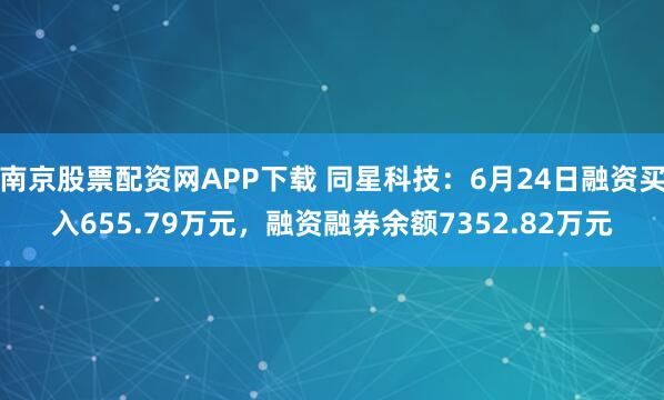 南京股票配资网APP下载 同星科技：6月24日融资买入655.79万元，融资融券余额7352.82万元