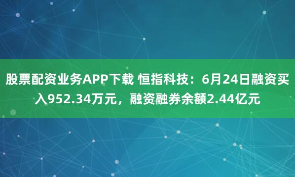 股票配资业务APP下载 恒指科技：6月24日融资买入952.34万元，融资融券余额2.44亿元