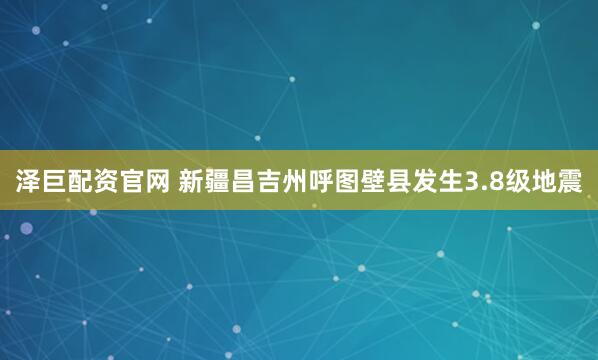 泽巨配资官网 新疆昌吉州呼图壁县发生3.8级地震