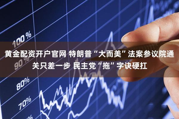 黄金配资开户官网 特朗普“大而美”法案参议院通关只差一步 民主党“拖”字诀硬扛