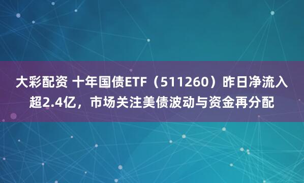 大彩配资 十年国债ETF（511260）昨日净流入超2.4亿，市场关注美债波动与资金再分配