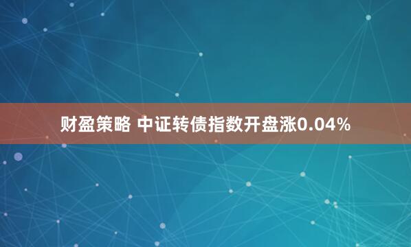 财盈策略 中证转债指数开盘涨0.04%