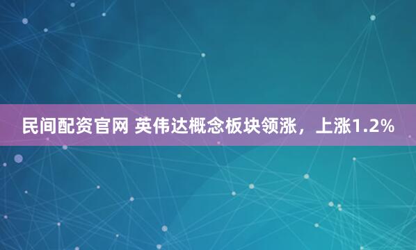 民间配资官网 英伟达概念板块领涨，上涨1.2%