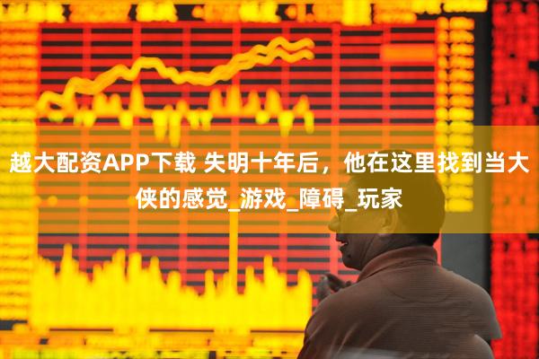 越大配资APP下载 失明十年后，他在这里找到当大侠的感觉_游戏_障碍_玩家