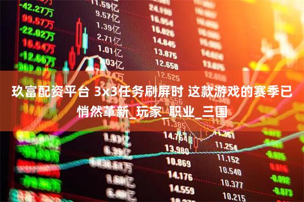 玖富配资平台 3x3任务刷屏时 这款游戏的赛季已悄然革新_玩家_职业_三国