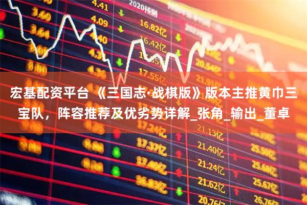 宏基配资平台 《三国志·战棋版》版本主推黄巾三宝队，阵容推荐及优劣势详解_张角_输出_董卓