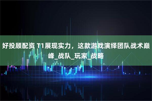 好投顾配资 T1展现实力，这款游戏演绎团队战术巅峰_战队_玩家_战略