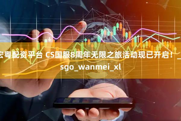 宏粤配资平台 CS国服8周年无限之旅活动现已开启！_csgo_wanmei_xl