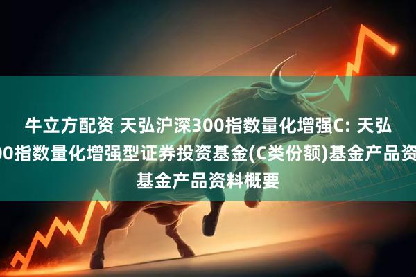 牛立方配资 天弘沪深300指数量化增强C: 天弘沪深300指数量化增强型证券投资基金(C类份额)基金产品资料概要