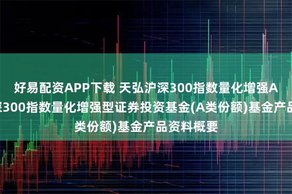 好易配资APP下载 天弘沪深300指数量化增强A: 天弘沪深300指数量化增强型证券投资基金(A类份额)基金产品资料概要