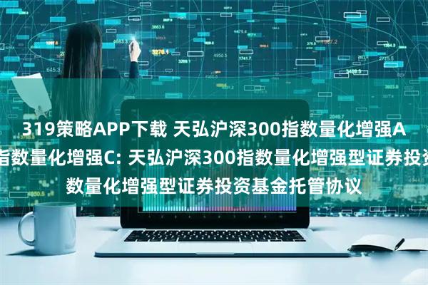 319策略APP下载 天弘沪深300指数量化增强A,天弘沪深300指数量化增强C: 天弘沪深300指数量化增强型证券投资基金托管协议