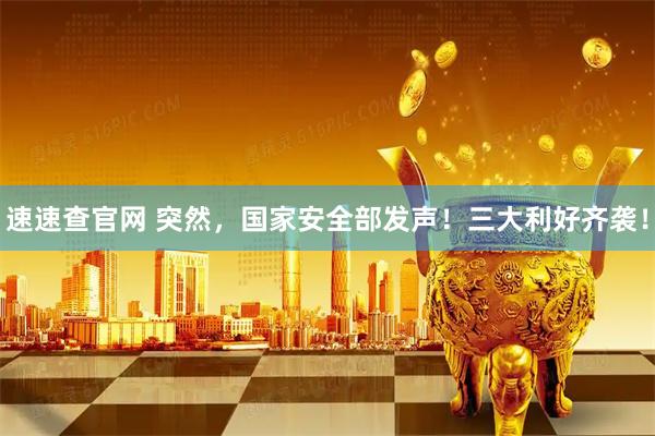 速速查官网 突然，国家安全部发声！三大利好齐袭！