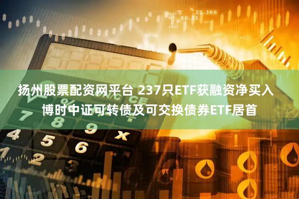 扬州股票配资网平台 237只ETF获融资净买入  博时中证可转债及可交换债券ETF居首