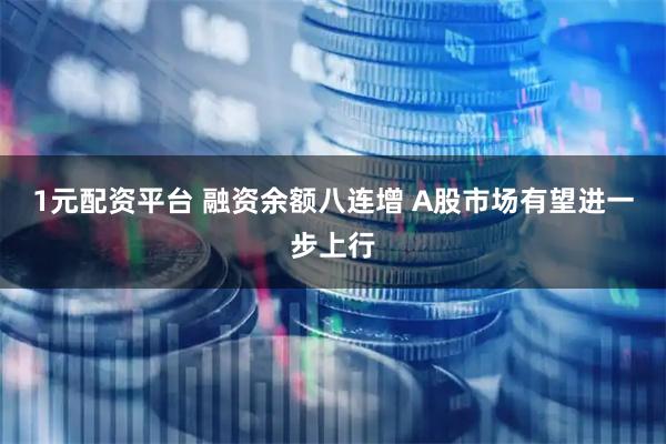 1元配资平台 融资余额八连增 A股市场有望进一步上行