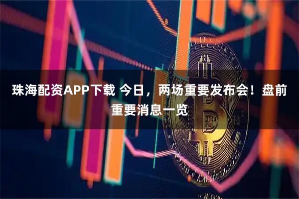 珠海配资APP下载 今日，两场重要发布会！盘前重要消息一览