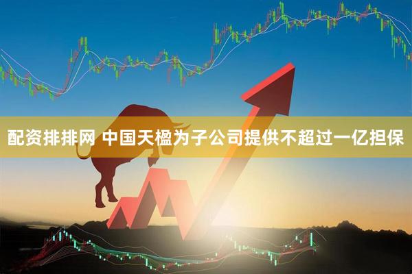 配资排排网 中国天楹为子公司提供不超过一亿担保