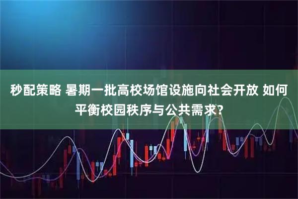 秒配策略 暑期一批高校场馆设施向社会开放 如何平衡校园秩序与公共需求？