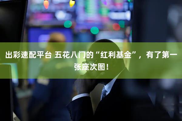 出彩速配平台 五花八门的“红利基金”，有了第一张座次图！
