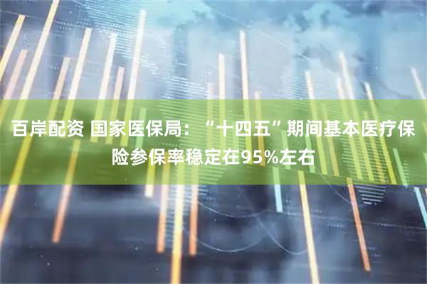 百岸配资 国家医保局：“十四五”期间基本医疗保险参保率稳定在95%左右