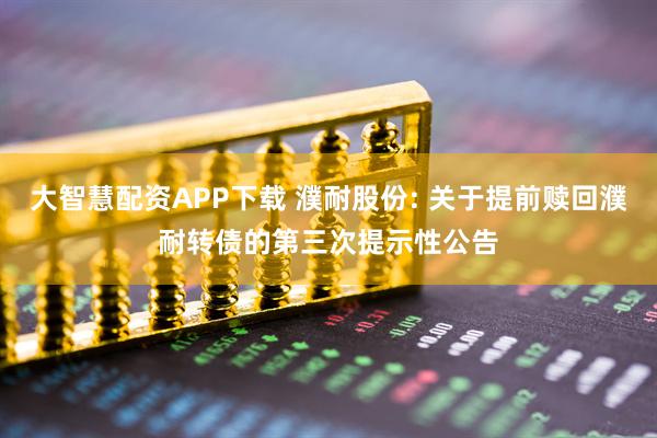 大智慧配资APP下载 濮耐股份: 关于提前赎回濮耐转债的第三次提示性公告