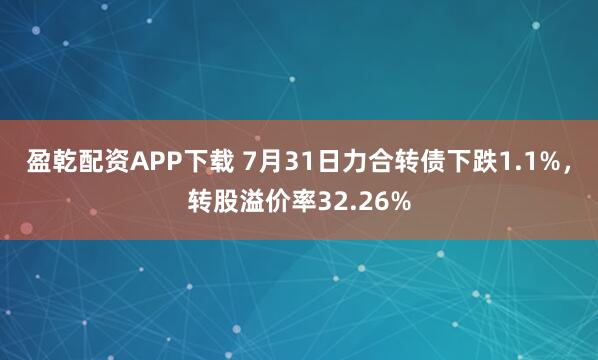 盈乾配资APP下载 7月31日力合转债下跌1.1%，转股溢价率32.26%