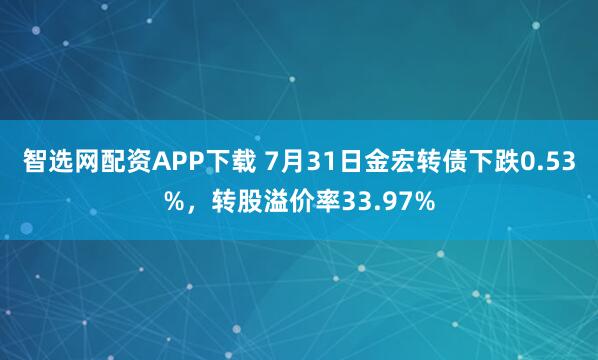 智选网配资APP下载 7月31日金宏转债下跌0.53%，转股溢价率33.97%