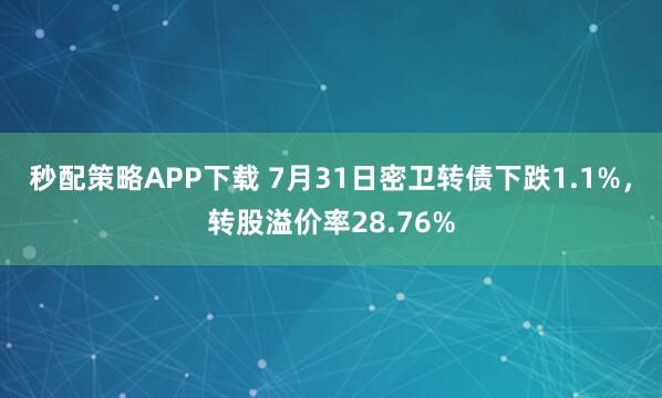 秒配策略APP下载 7月31日密卫转债下跌1.1%，转股溢价率28.76%