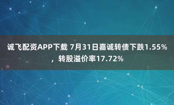 诚飞配资APP下载 7月31日嘉诚转债下跌1.55%，转股溢价率17.72%