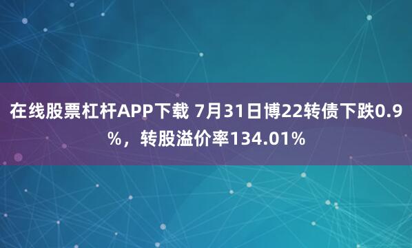 在线股票杠杆APP下载 7月31日博22转债下跌0.9%，转股溢价率134.01%