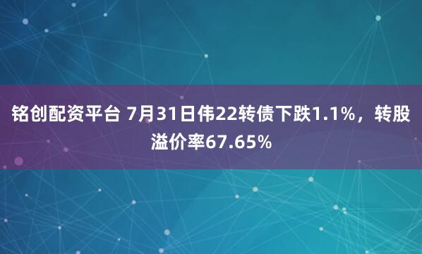铭创配资平台 7月31日伟22转债下跌1.1%，转股溢价率67.65%