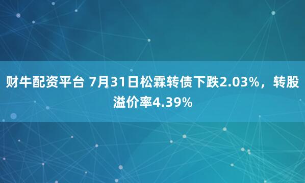 财牛配资平台 7月31日松霖转债下跌2.03%，转股溢价率4.39%