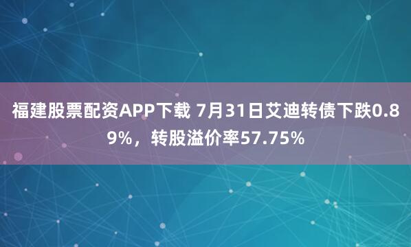 福建股票配资APP下载 7月31日艾迪转债下跌0.89%，转股溢价率57.75%