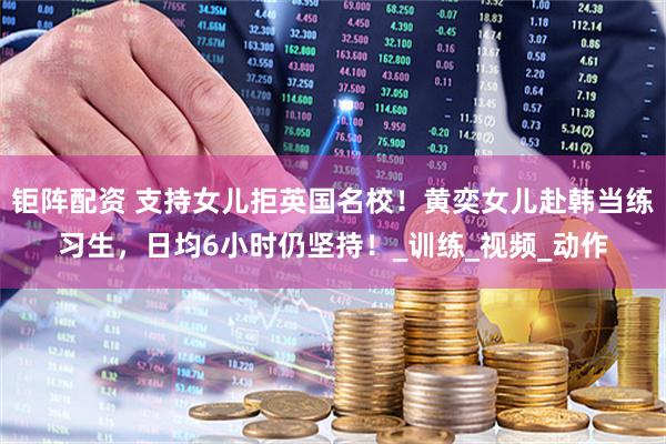 钜阵配资 支持女儿拒英国名校！黄奕女儿赴韩当练习生，日均6小时仍坚持！_训练_视频_动作