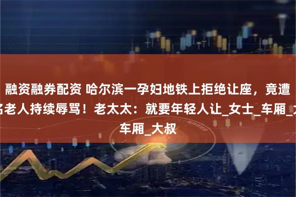 融资融券配资 哈尔滨一孕妇地铁上拒绝让座，竟遭两名老人持续辱骂！老太太：就要年轻人让_女士_车厢_大叔