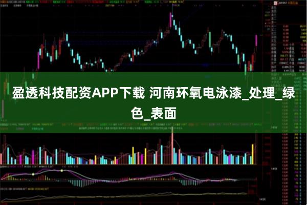 盈透科技配资APP下载 河南环氧电泳漆_处理_绿色_表面