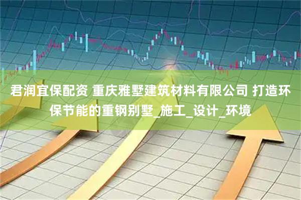 君润宜保配资 重庆雅墅建筑材料有限公司 打造环保节能的重钢别墅_施工_设计_环境