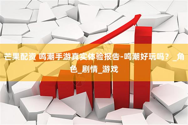 芒果配资 鸣潮手游真实体验报告-鸣潮好玩吗？_角色_剧情_游戏