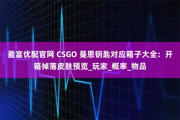 盈富优配官网 CSGO 曼恩钥匙对应箱子大全：开箱掉落皮肤预览_玩家_概率_物品
